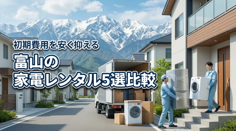 家電レンタルを富山で探すなら！おすすめ5選を比較して初期費用を安く抑えるコツ